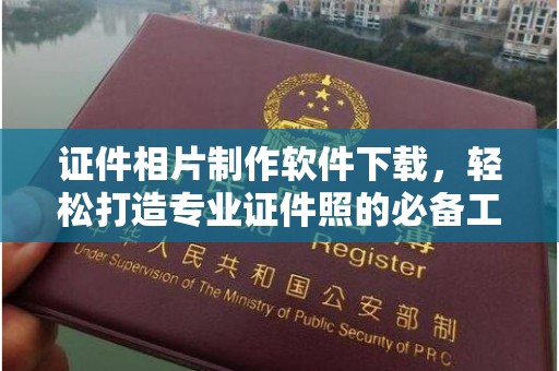 西安证件相片制作软件下载，轻松打造专业证件照的必备工具