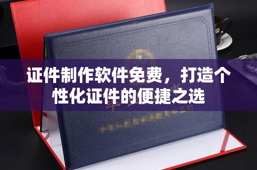 西安证件制作软件免费，打造个性化证件的便捷之选